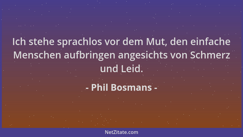 Phil Bosmans - Ich stehe sprachlos vor dem Mut, den einfache Menschen aufbringen angesichts von Schmerz und Leid....
