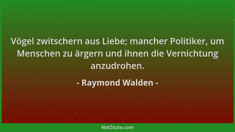 Raymond Walden - Vögel zwitschern aus Liebe; mancher Politiker, um Menschen zu ärgern und ihnen die Vernichtung anzudrohen....