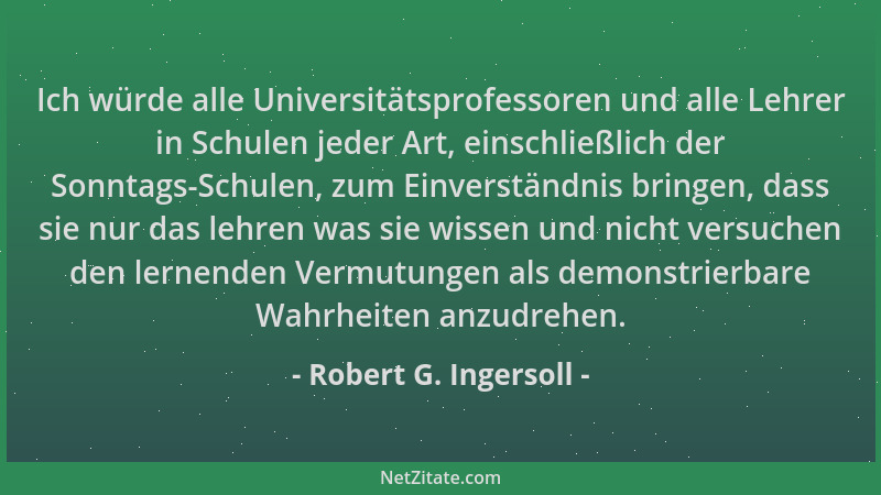 Robert G. Ingersoll - Ich würde alle Universitätsprofessoren und alle Lehrer in Schulen jeder Art, einschließlich der Sonnt...