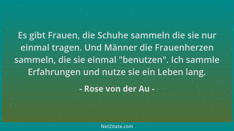 Rose von der Au - Es gibt Frauen, die Schuhe sammeln die sie nur einmal tragen. Und Männer die Frauenherzen sammeln, die si...
