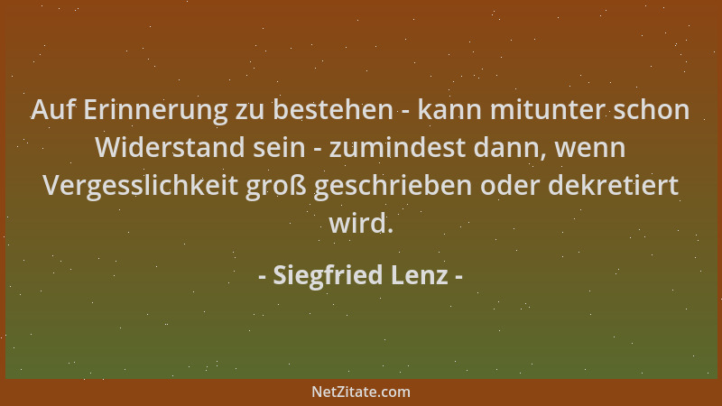 Siegfried Lenz - Auf Erinnerung zu bestehen - kann mitunter schon Widerstand sein - zumindest dann, wenn Vergesslichkeit gr...