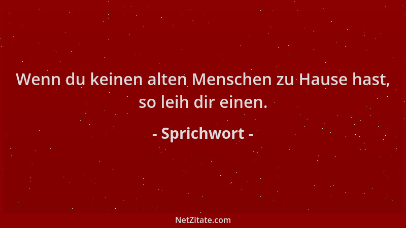 Sprichwort - Wenn du keinen alten Menschen zu Hause hast, so leih dir einen....