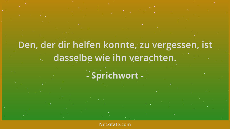 Sprichwort - Den, der dir helfen konnte, zu vergessen, ist dasselbe wie ihn verachten....