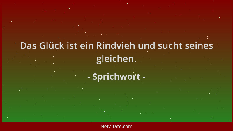 Sprichwort - Das Glück ist ein Rindvieh und sucht seines gleichen....