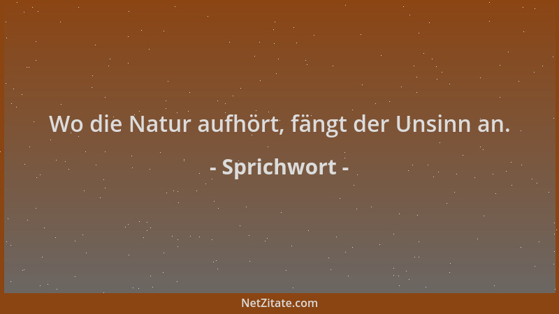 Sprichwort - Wo die Natur aufhört, fängt der Unsinn an....