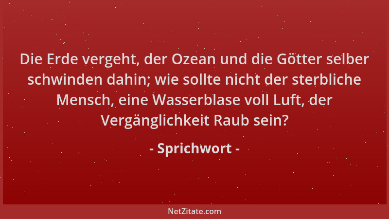 Sprichwort - Die Erde vergeht, der Ozean und die Götter selber schwinden dahin; wie sollte nicht der sterbliche Mensch, ein...
