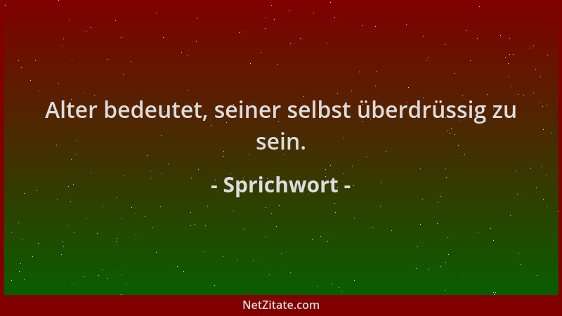 Sprichwort - Alter bedeutet, seiner selbst überdrüssig zu sein....
