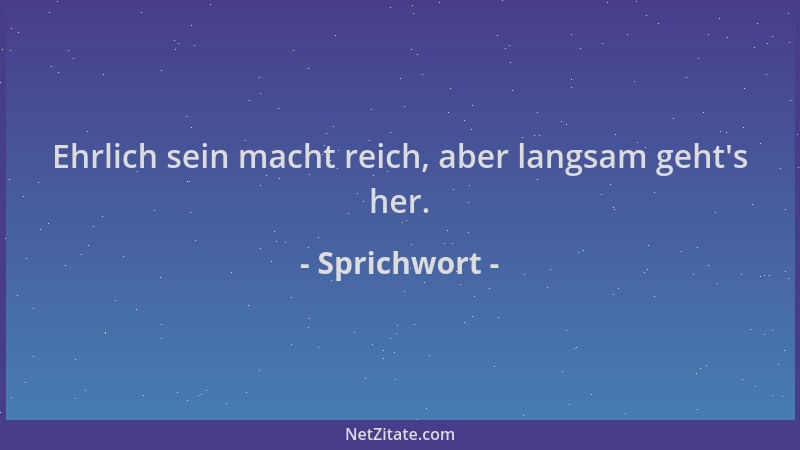 Sprichwort - Ehrlich sein macht reich, aber langsam geht 's her....