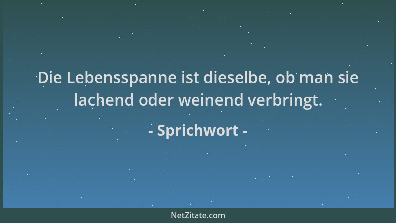 Sprichwort - Die Lebensspanne ist dieselbe, ob man sie lachend oder weinend verbringt....