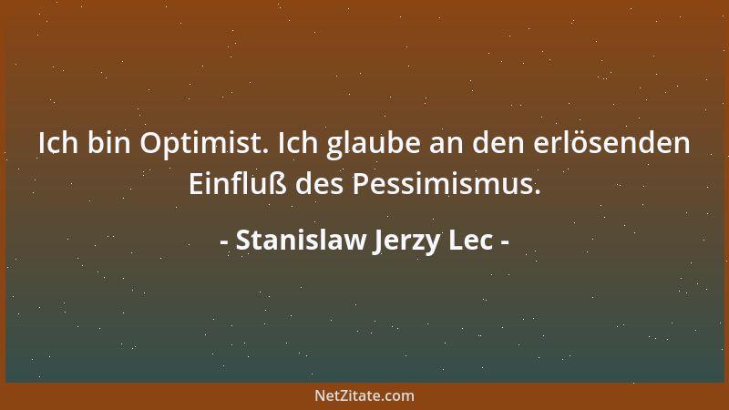 Stanislaw Jerzy Lec - Ich bin Optimist. Ich glaube an den erlösenden Einfluß des Pessimismus....