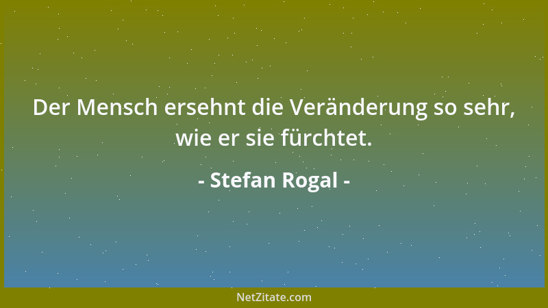 Stefan Rogal - Der Mensch ersehnt die Veränderung so sehr, wie er sie fürchtet....