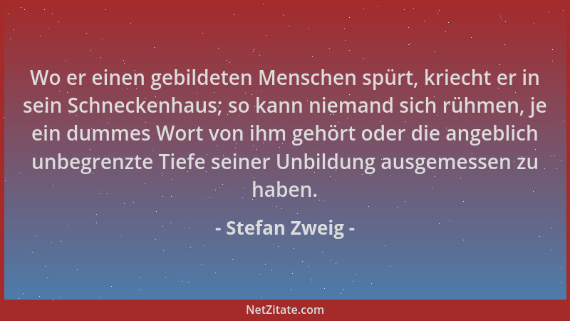 Stefan Zweig - Wo er einen gebildeten Menschen spürt, kriecht er in sein Schneckenhaus; so kann niemand sich rühmen, je ein...