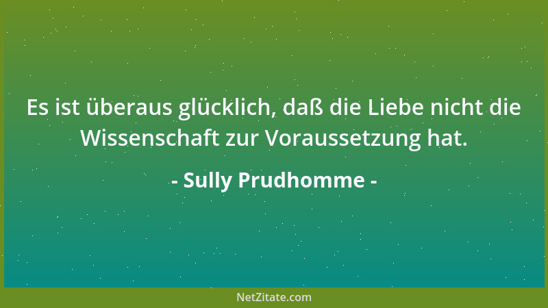 Sully Prudhomme - Es ist überaus glücklich, daß die Liebe nicht die Wissenschaft zur Voraussetzung hat....