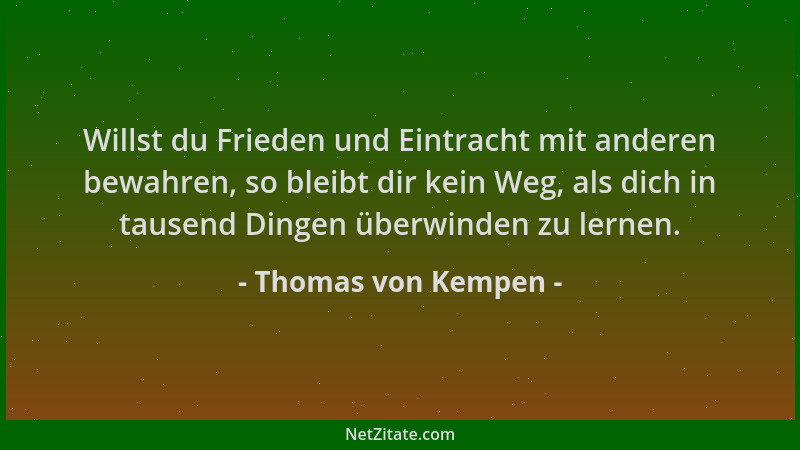 Thomas von Kempen - Willst du Frieden und Eintracht mit anderen bewahren, so bleibt dir kein Weg, als dich in tausend Dinge...