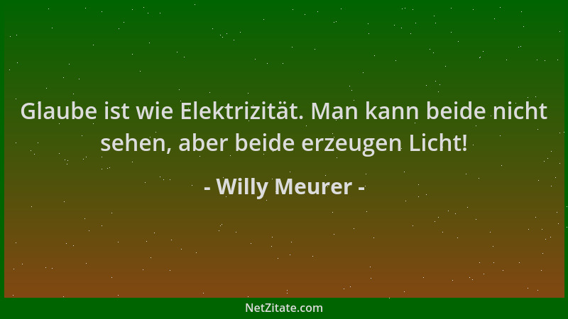 Willy Meurer - Glaube ist wie Elektrizität. Man kann beide nicht sehen, aber beide erzeugen Licht!...