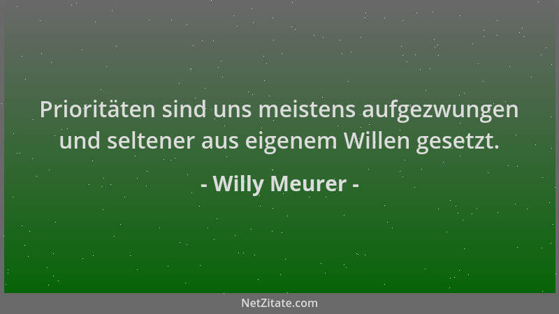 Willy Meurer - Prioritäten sind uns meistens aufgezwungen und seltener aus eigenem Willen gesetzt....
