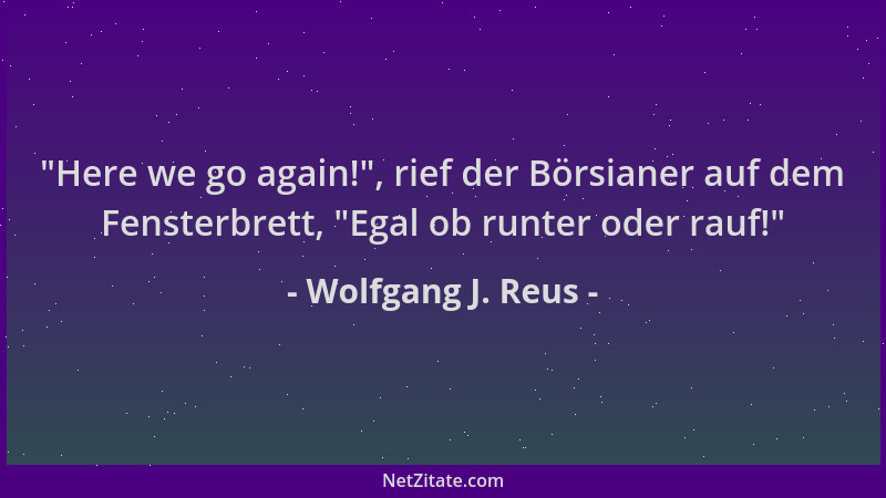 Wolfgang J. Reus -  "Here we go again! ", rief der Börsianer auf dem Fensterbrett,  "Egal ob runter oder rauf! "...