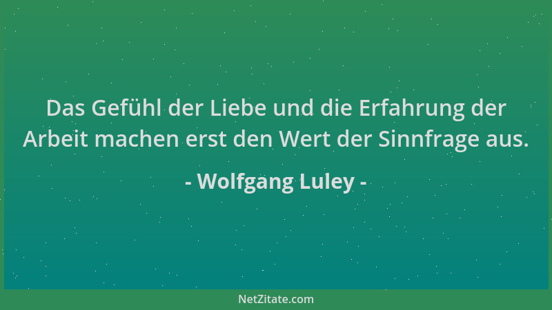 Wolfgang Luley - Das Gefühl der Liebe und die Erfahrung der Arbeit machen erst den Wert der Sinnfrage aus....