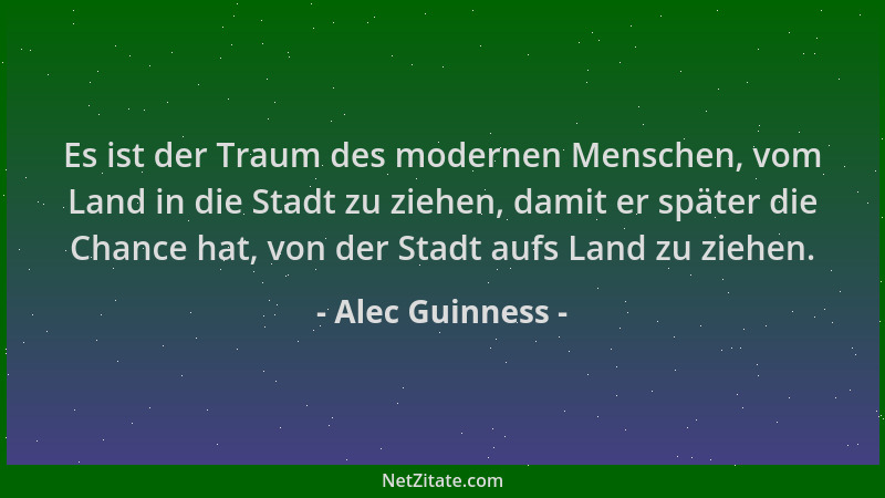 Alec Guinness - Es ist der Traum des modernen Menschen, vom Land in die Stadt zu ziehen, damit er später die Chance hat, vo...