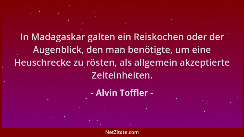 Alvin Toffler - In Madagaskar galten ein Reiskochen oder der Augenblick, den man benötigte, um eine Heuschrecke zu rösten,...