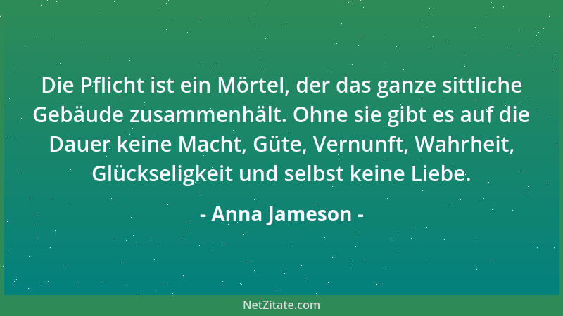 Anna Jameson - Die Pflicht ist ein Mörtel, der das ganze sittliche Gebäude zusammenhält. Ohne sie gibt es auf die Dauer kei...