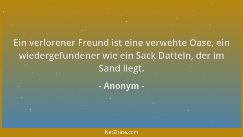 Anonym - Ein verlorener Freund ist eine verwehte Oase, ein wiedergefundener wie ein Sack Datteln, der im Sand liegt....
