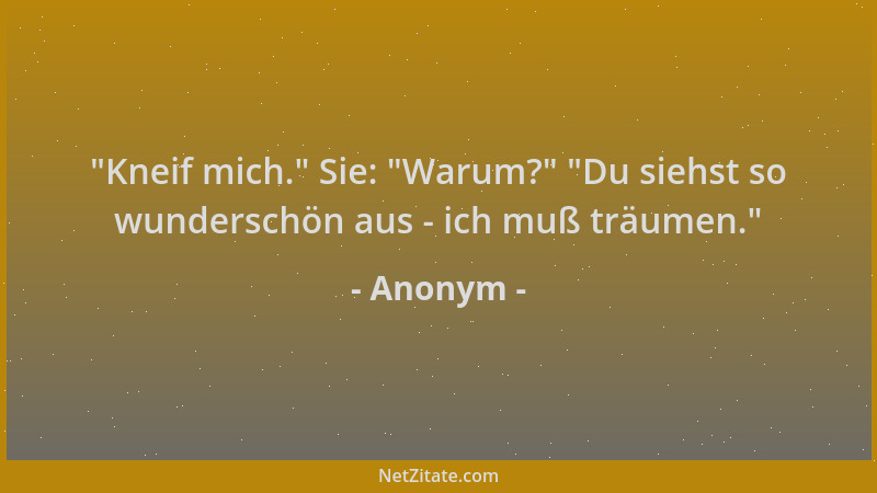 Anonym -  "Kneif mich. " Sie:  "Warum? "  "Du siehst so wunderschön aus - ich muß träumen. "...