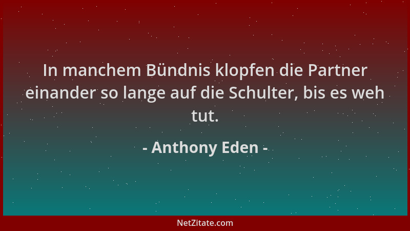 Anthony Eden - In manchem Bündnis klopfen die Partner einander so lange auf die Schulter, bis es weh tut....