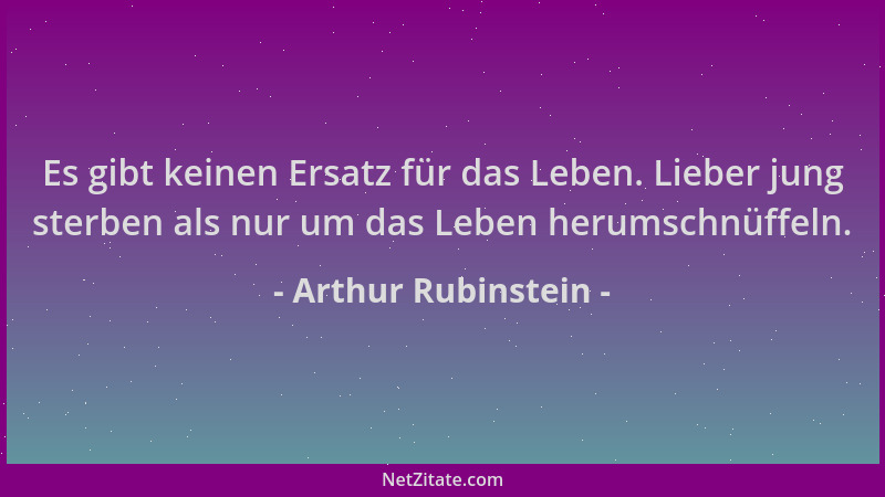 Arthur Rubinstein - Es gibt keinen Ersatz für das Leben. Lieber jung sterben als nur um das Leben herumschnüffeln....