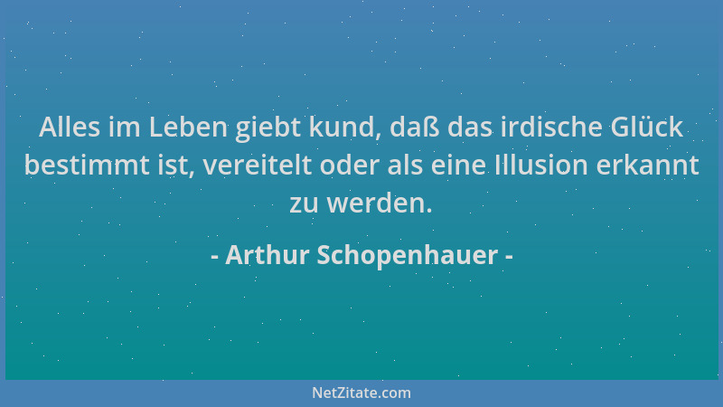 Arthur Schopenhauer - Alles im Leben giebt kund, daß das irdische Glück bestimmt ist, vereitelt oder als eine Illusion erka...