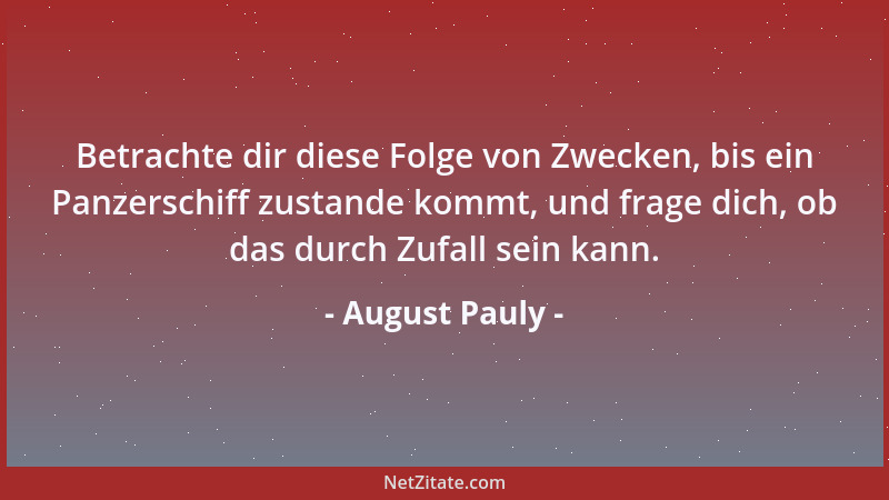 August Pauly - Betrachte dir diese Folge von Zwecken, bis ein Panzerschiff zustande kommt, und frage dich, ob das durch Zuf...