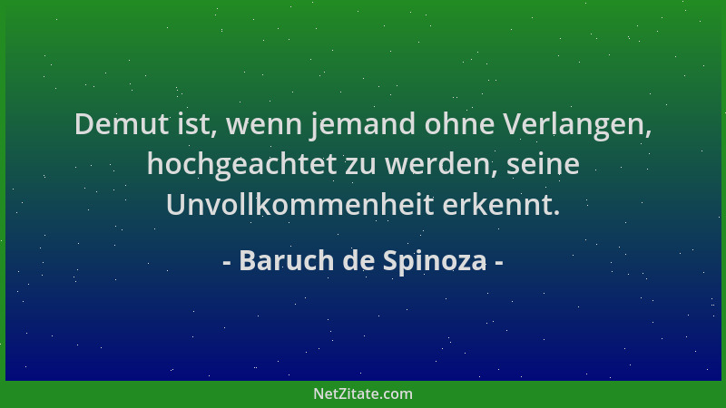 Baruch de Spinoza - Demut ist, wenn jemand ohne Verlangen, hochgeachtet zu werden, seine Unvollkommenheit erkennt....