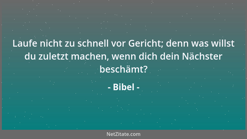 Bibel - Laufe nicht zu schnell vor Gericht; denn was willst du zuletzt machen, wenn dich dein Nächster beschämt?...