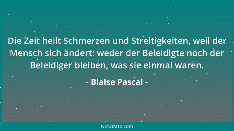 Blaise Pascal - Die Zeit heilt Schmerzen und Streitigkeiten, weil der Mensch sich ändert: weder der Beleidigte noch der Bel...