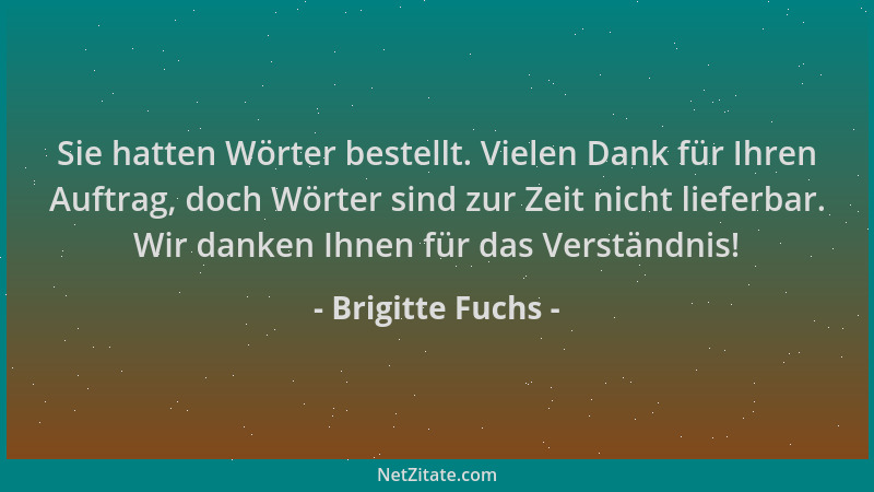 Brigitte Fuchs - Sie hatten Wörter bestellt. Vielen Dank für Ihren Auftrag, doch Wörter sind zur Zeit nicht lieferbar. Wir...