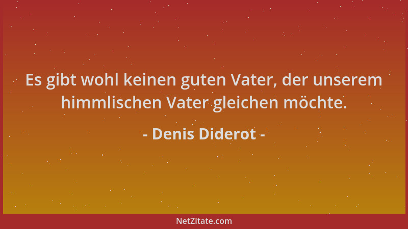 Denis Diderot - Es gibt wohl keinen guten Vater, der unserem himmlischen Vater gleichen möchte....