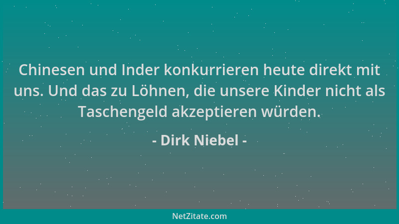 Dirk Niebel - Chinesen und Inder konkurrieren heute direkt mit uns. Und das zu Löhnen, die unsere Kinder nicht als Tascheng...