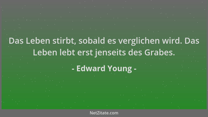 Edward Young - Das Leben stirbt, sobald es verglichen wird. Das Leben lebt erst jenseits des Grabes....