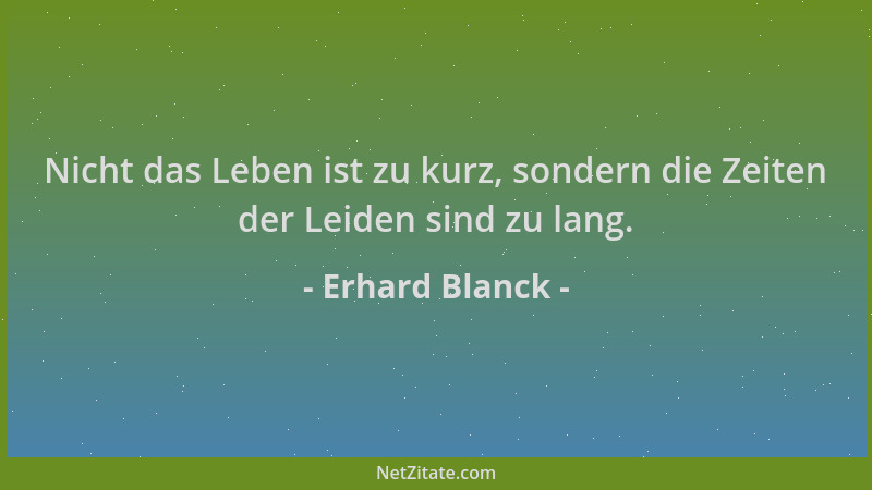 Erhard Blanck - Nicht das Leben ist zu kurz, sondern die Zeiten der Leiden sind zu lang....