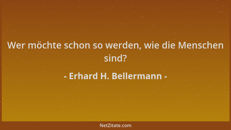 Erhard H. Bellermann - Wer möchte schon so werden, wie die Menschen sind?...