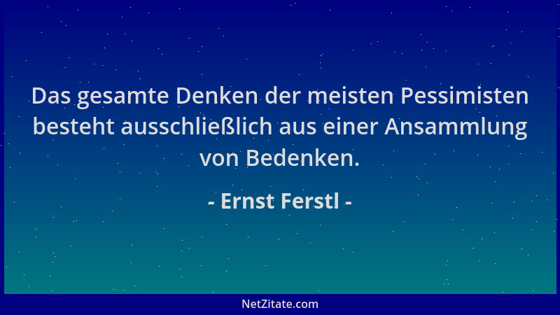 Ernst Ferstl - Das gesamte Denken der meisten Pessimisten besteht ausschließlich aus einer Ansammlung von Bedenken....