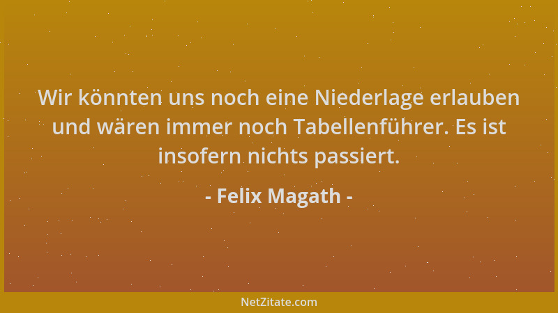 Felix Magath - Wir könnten uns noch eine Niederlage erlauben und wären immer noch Tabellenführer. Es ist insofern nichts pa...