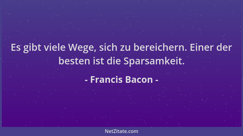 Francis Bacon - Es gibt viele Wege, sich zu bereichern. Einer der besten ist die Sparsamkeit....