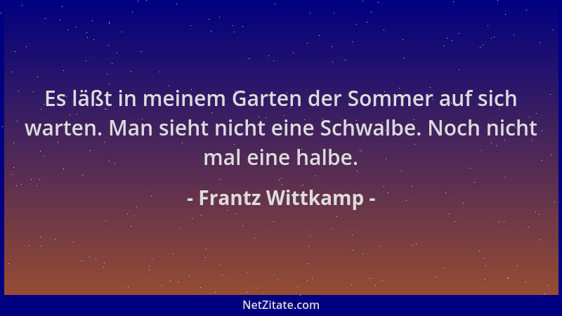 Frantz Wittkamp - Es läßt in meinem Garten der Sommer auf sich warten. Man sieht nicht eine Schwalbe. Noch nicht mal eine h...