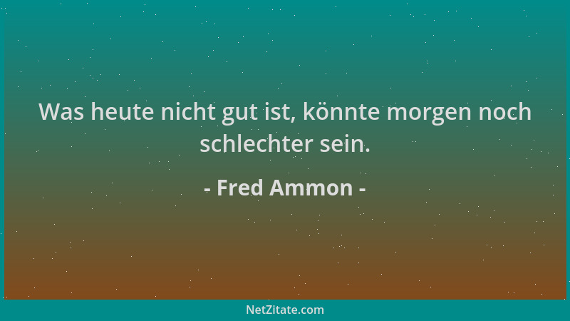 Fred Ammon - Was heute nicht gut ist, könnte morgen noch schlechter sein....