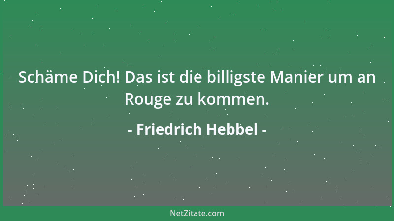 Friedrich Hebbel - Schäme Dich! Das ist die billigste Manier um an Rouge zu kommen....