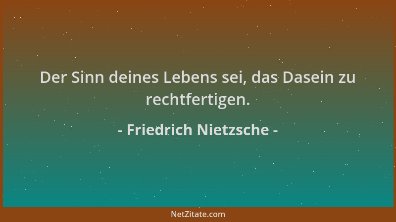 Friedrich Nietzsche - Der Sinn deines Lebens sei, das Dasein zu rechtfertigen....