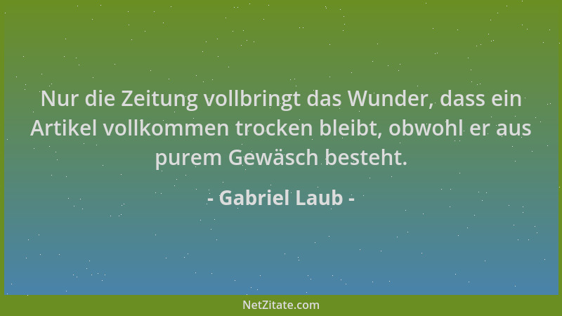 Gabriel Laub - Nur die Zeitung vollbringt das Wunder, dass ein Artikel vollkommen trocken bleibt, obwohl er aus purem Gewäs...