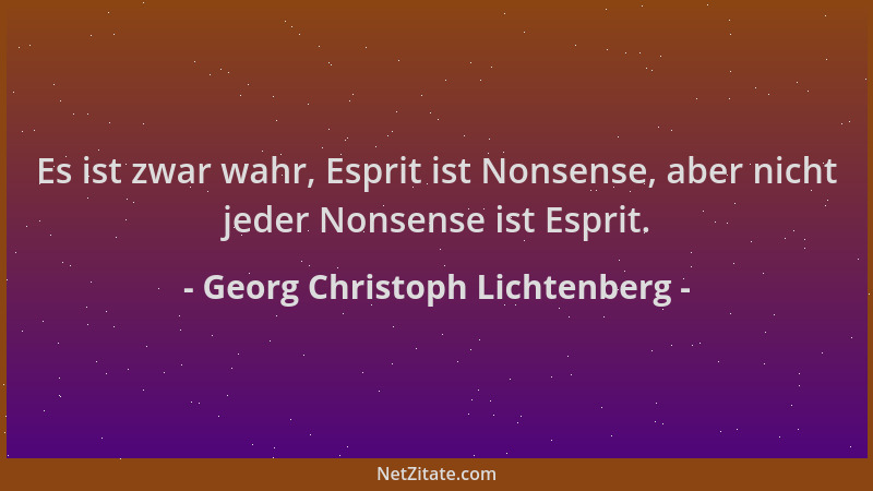 Georg Christoph Lichtenberg - Es ist zwar wahr, Esprit ist Nonsense, aber nicht jeder Nonsense ist Esprit....