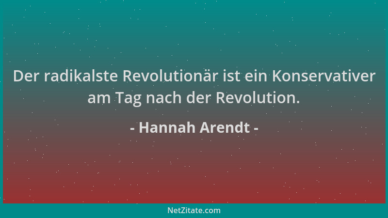 Hannah Arendt - Der radikalste Revolutionär ist ein Konservativer am Tag nach der Revolution....